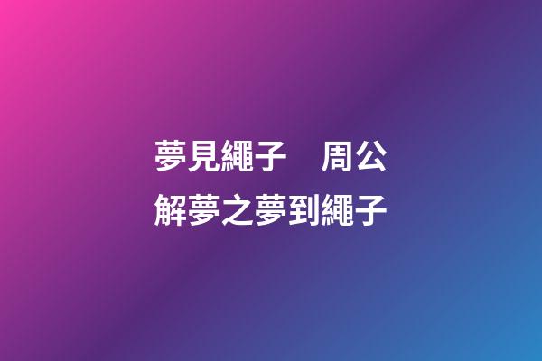 夢見繩子　周公解夢之夢到繩子